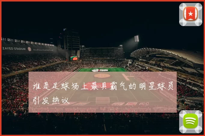谁是足球场上最具霸气的明星球员引发热议