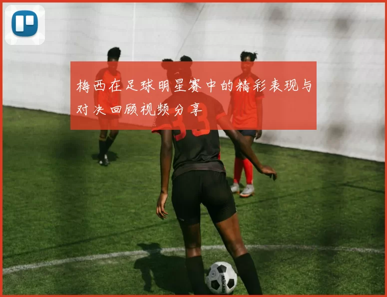 梅西在足球明星赛中的精彩表现与对决回顾视频分享
