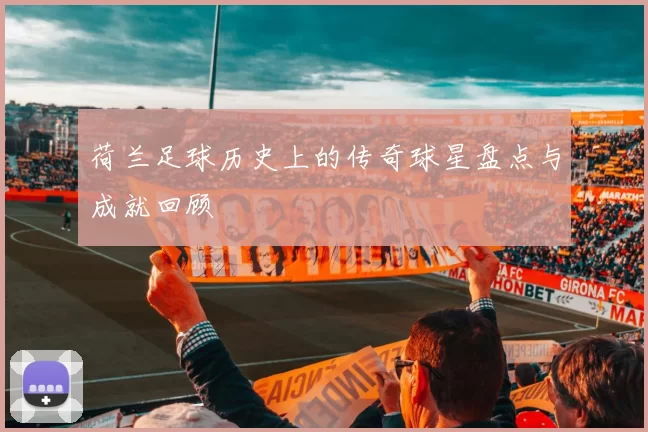 荷兰足球历史上的传奇球星盘点与成就回顾