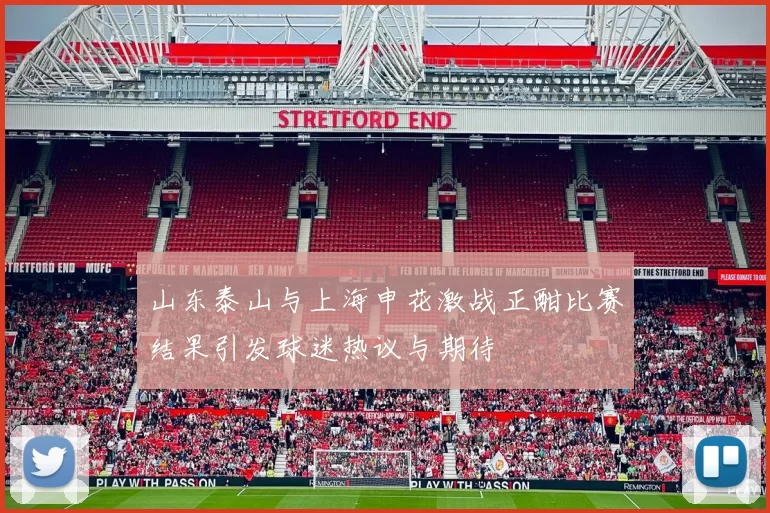 山东泰山与上海申花激战正酣比赛结果引发球迷热议与期待