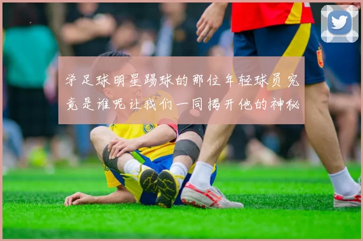 学足球明星踢球的那位年轻球员究竟是谁呢让我们一同揭开他的神秘面纱