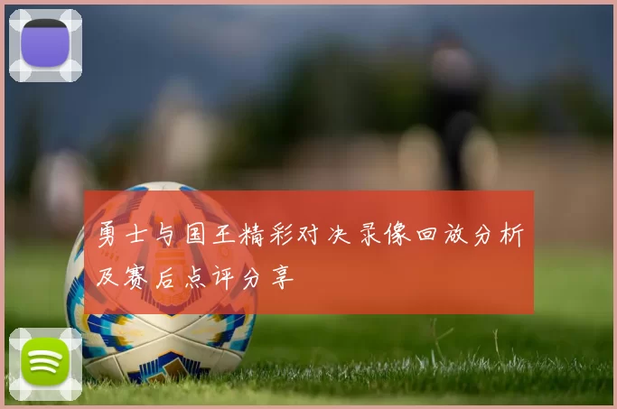 勇士与国王精彩对决录像回放分析及赛后点评分享