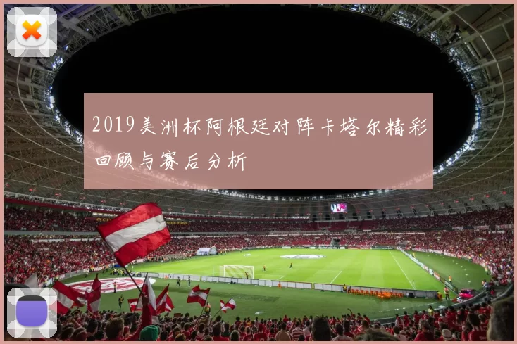 2019美洲杯阿根廷对阵卡塔尔精彩回顾与赛后分析