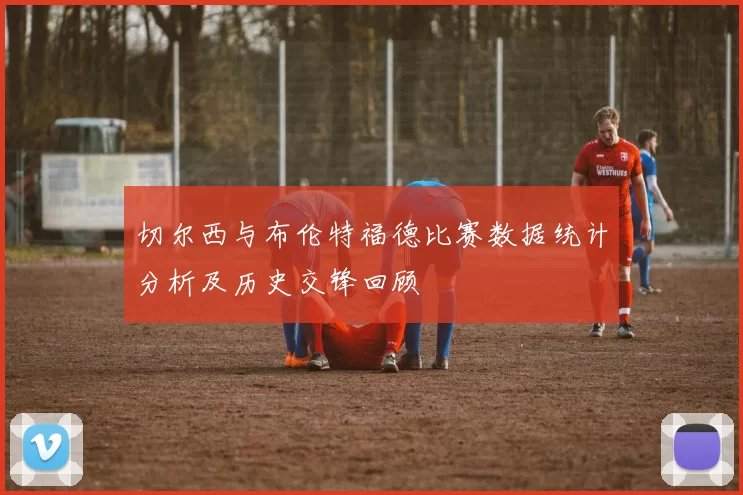 切尔西与布伦特福德比赛数据统计分析及历史交锋回顾