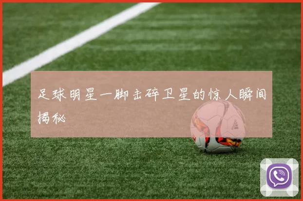 足球明星一脚击碎卫星的惊人瞬间揭秘