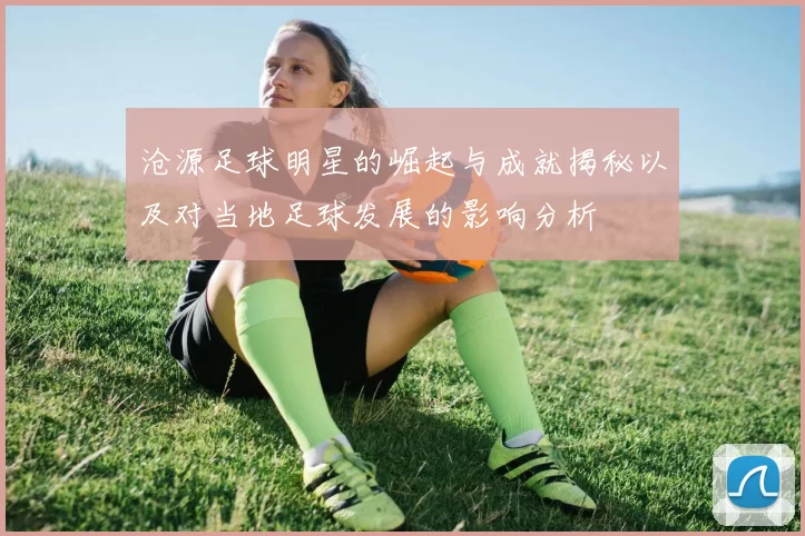 沧源足球明星的崛起与成就揭秘以及对当地足球发展的影响分析