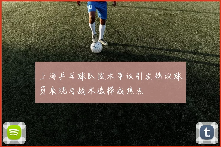 上海乒乓球队技术争议引发热议球员表现与战术选择成焦点