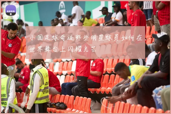 小国足球奇迹那些明星球员如何在世界舞台上闪耀光芒