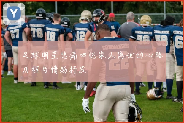 足球明星悲痛回忆家人离世的心路历程与情感抒发