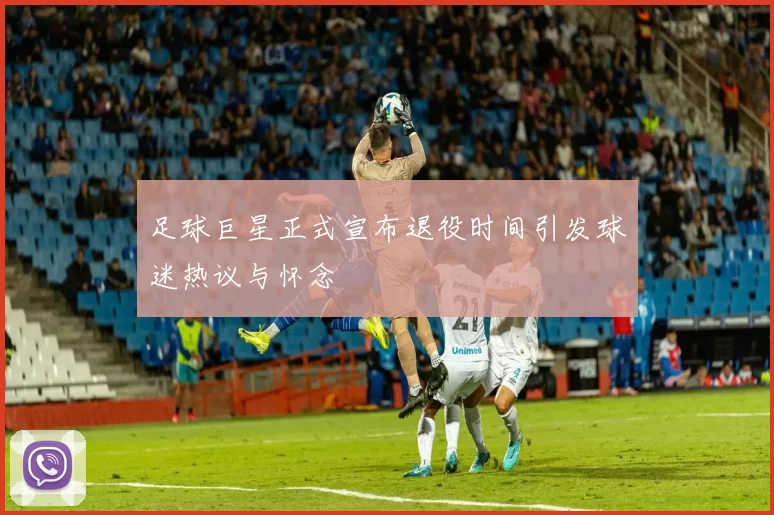 足球巨星正式宣布退役时间引发球迷热议与怀念