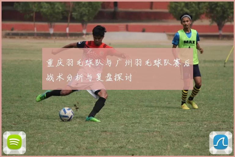 重庆羽毛球队与广州羽毛球队赛后战术分析与复盘探讨