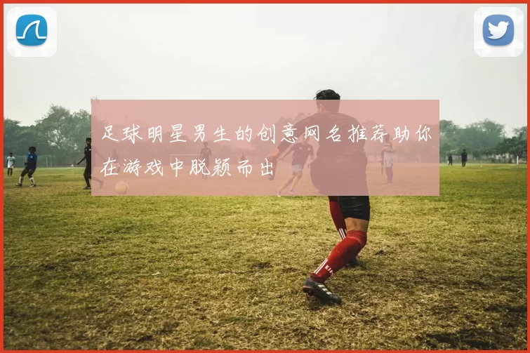 足球明星男生的创意网名推荐助你在游戏中脱颖而出