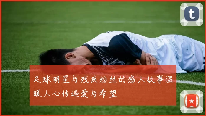 足球明星与残疾粉丝的感人故事温暖人心传递爱与希望