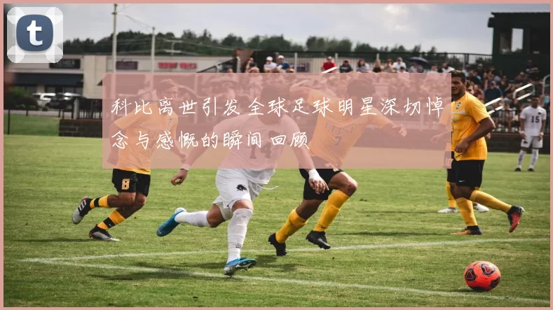 科比离世引发全球足球明星深切悼念与感慨的瞬间回顾