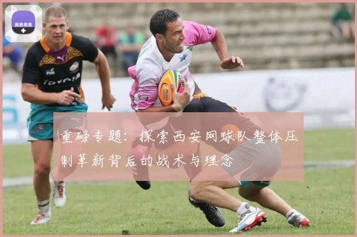 重磅专题：探索西安网球队整体压制革新背后的战术与理念