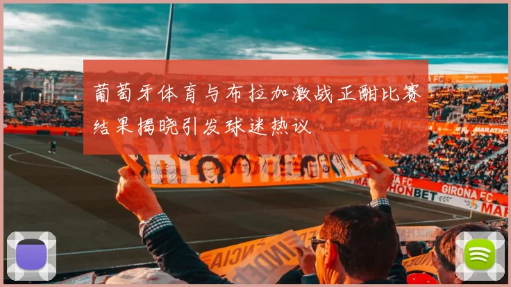 葡萄牙体育与布拉加激战正酣比赛结果揭晓引发球迷热议