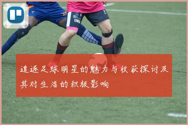 追逐足球明星的魅力与收获探讨及其对生活的积极影响