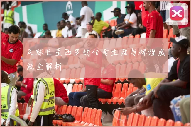足球巨星西罗的传奇生涯与辉煌成就全解析