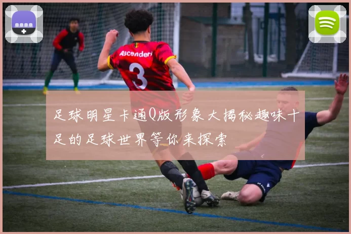 足球明星卡通Q版形象大揭秘趣味十足的足球世界等你来探索