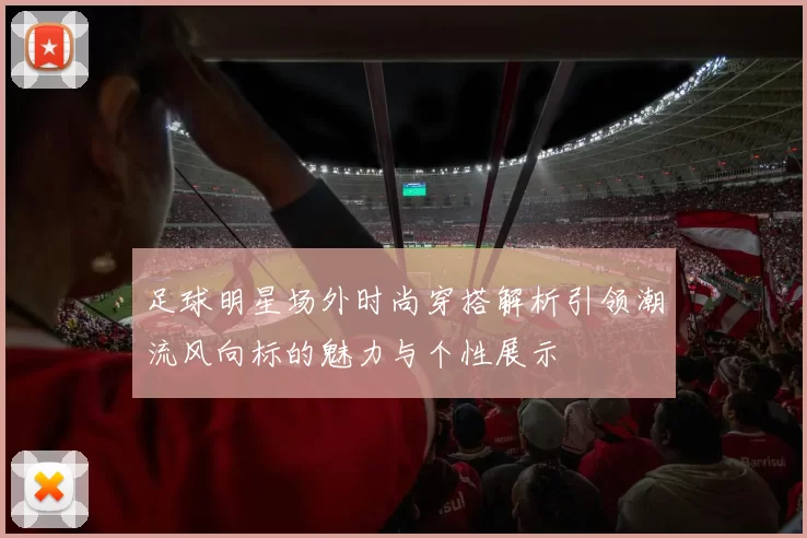 足球明星场外时尚穿搭解析引领潮流风向标的魅力与个性展示