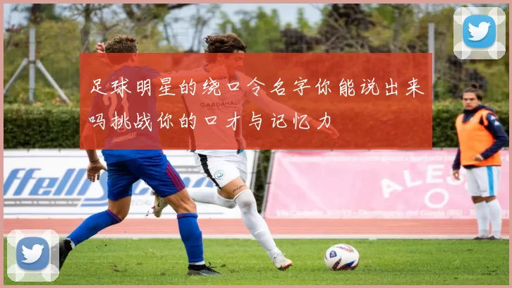 足球明星的绕口令名字你能说出来吗挑战你的口才与记忆力