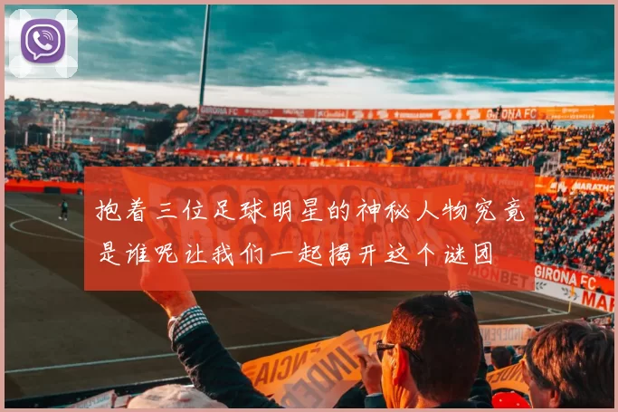 抱着三位足球明星的神秘人物究竟是谁呢让我们一起揭开这个谜团