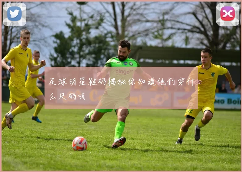 足球明星鞋码揭秘你知道他们穿什么尺码吗