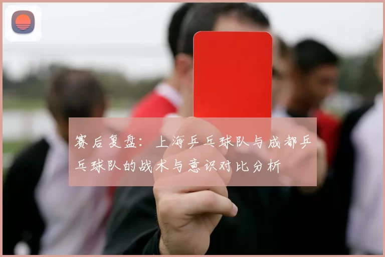 赛后复盘：上海乒乓球队与成都乒乓球队的战术与意识对比分析