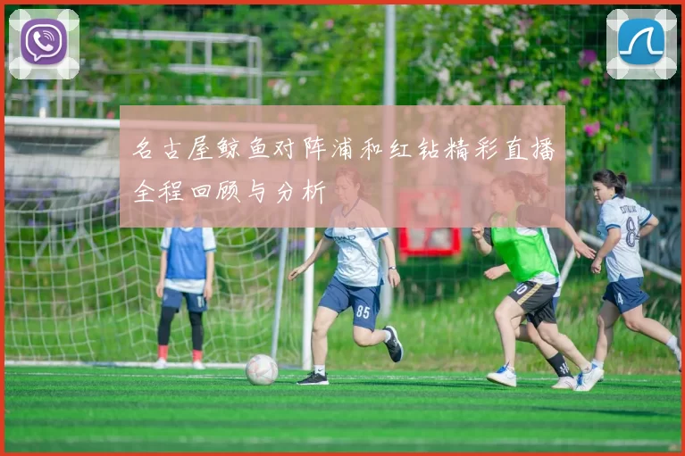 名古屋鲸鱼对阵浦和红钻精彩直播全程回顾与分析