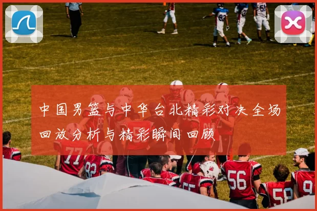 中国男篮与中华台北精彩对决全场回放分析与精彩瞬间回顾