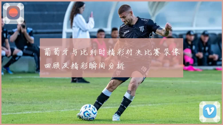 葡萄牙与比利时精彩对决比赛录像回顾及精彩瞬间分析