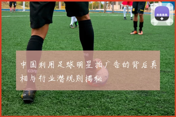 中国利用足球明星拍广告的背后真相与行业潜规则揭秘