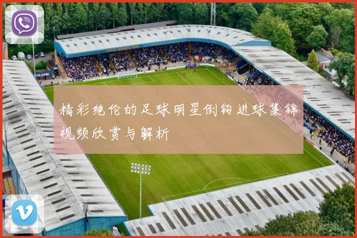 精彩绝伦的足球明星倒钩进球集锦视频欣赏与解析