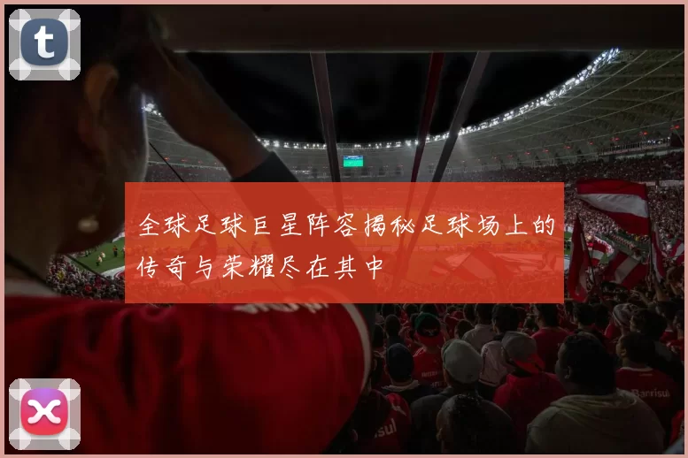 全球足球巨星阵容揭秘足球场上的传奇与荣耀尽在其中