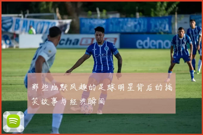 那些幽默风趣的足球明星背后的搞笑故事与经典瞬间
