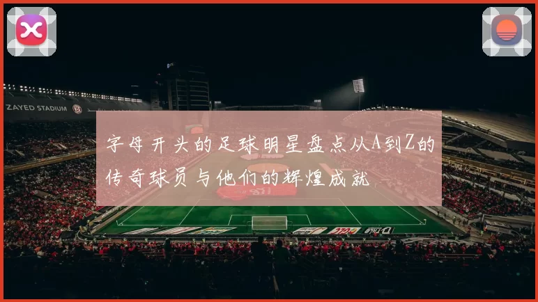 字母开头的足球明星盘点从A到Z的传奇球员与他们的辉煌成就