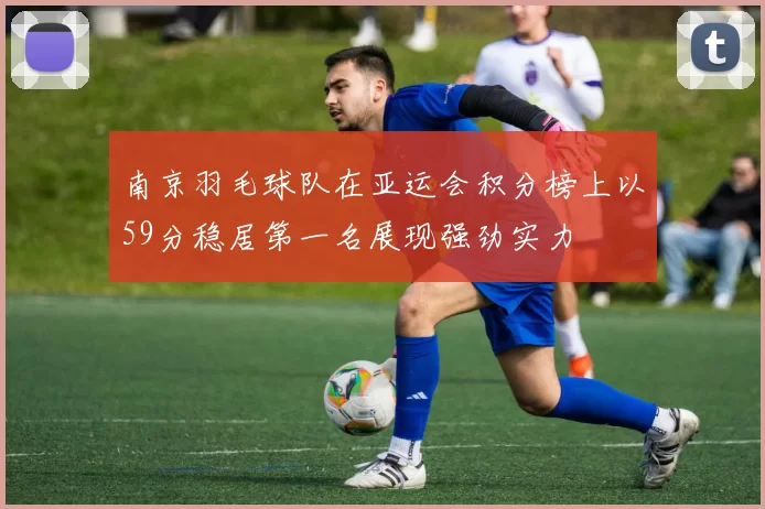 南京羽毛球队在亚运会积分榜上以59分稳居第一名展现强劲实力
