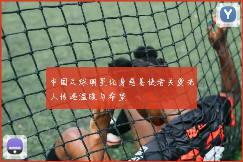 中国足球明星化身慈善使者关爱老人传递温暖与希望