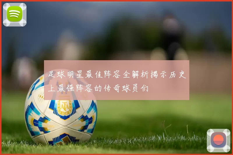 足球明星最佳阵容全解析揭示历史上最强阵容的传奇球员们
