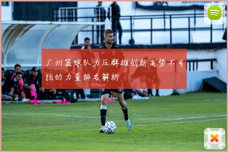 广州篮球队力压群雄创新高势不可挡的力量排名解析