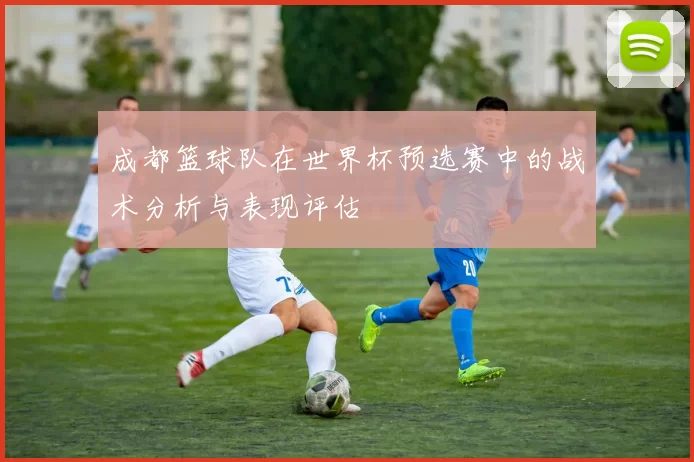 成都篮球队在世界杯预选赛中的战术分析与表现评估