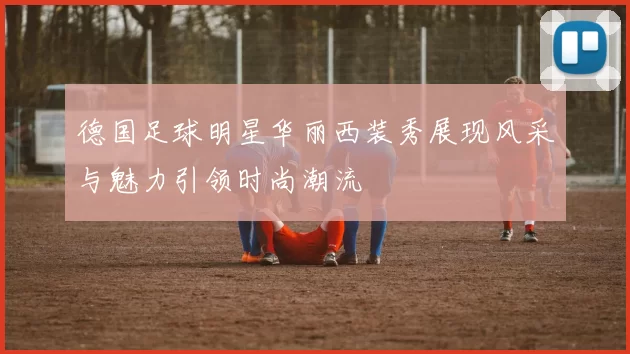 德国足球明星华丽西装秀展现风采与魅力引领时尚潮流