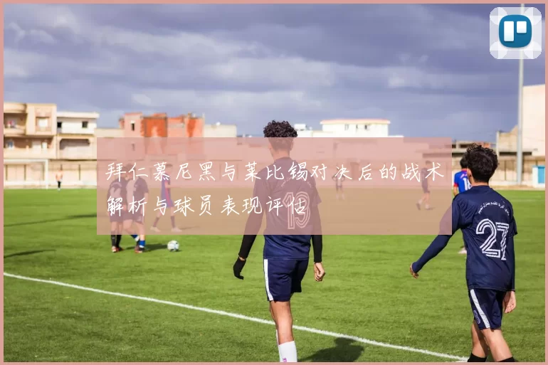 拜仁慕尼黑与莱比锡对决后的战术解析与球员表现评估