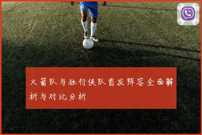 火箭队与独行侠队首发阵容全面解析与对比分析