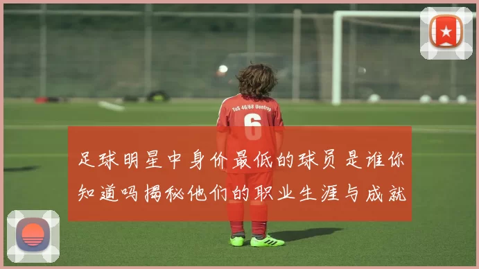 足球明星中身价最低的球员是谁你知道吗揭秘他们的职业生涯与成就