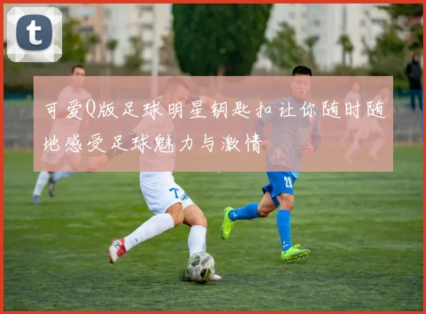 可爱Q版足球明星钥匙扣让你随时随地感受足球魅力与激情
