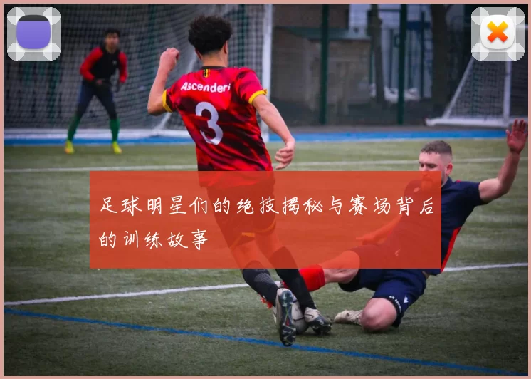 足球明星们的绝技揭秘与赛场背后的训练故事