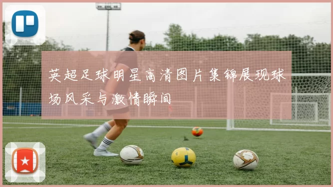 英超足球明星高清图片集锦展现球场风采与激情瞬间