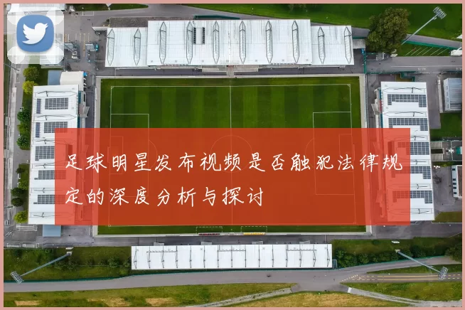 足球明星发布视频是否触犯法律规定的深度分析与探讨