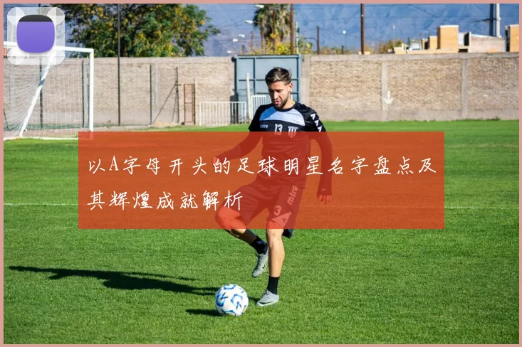 以A字母开头的足球明星名字盘点及其辉煌成就解析